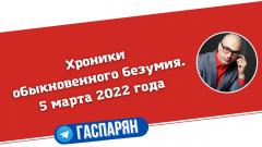 Армен Гаспарян. Хроники обыкновенного безумия от 05.03.2022