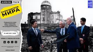 Дневной рубеж 18.05.2023. Разрушители мира едут в Хиросиму. Чтобы придумать, как разрушить Россию