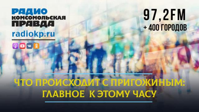 Радио «Комсомольская правда» 24.06.2023. Что происходит с Пригожиным: главное к этому часу